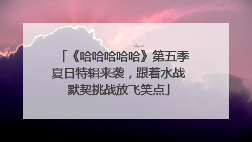 《哈哈哈哈哈》第五季夏日特辑来袭，跟着水战默契挑战放飞笑点
