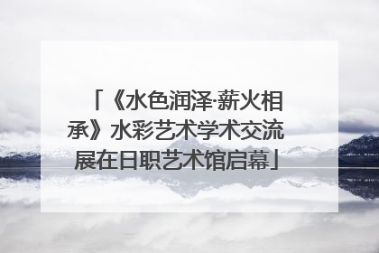 《水色润泽·薪火相承》水彩艺术学术交流展在日职艺术馆启幕