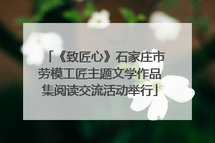 《致匠心》石家庄市劳模工匠主题文学作品集阅读交流活动举行