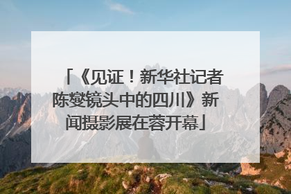 《见证！新华社记者陈燮镜头中的四川》新闻摄影展在蓉开幕