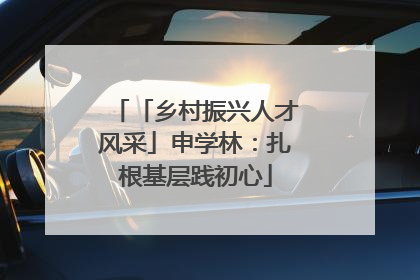 「乡村振兴人才风采」申学林：扎根基层践初心