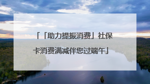 「助力提振消费」社保卡消费满减伴您过端午