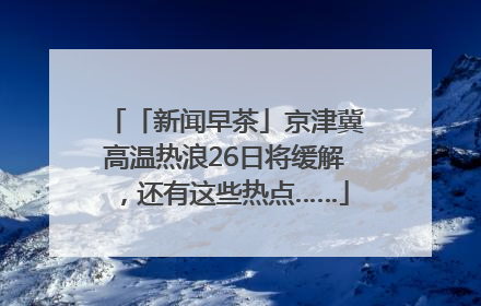 「新闻早茶」京津冀高温热浪26日将缓解，还有这些热点……