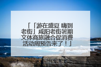 「游在盛夏 嗨到老街」咸阳老街暑期文体商旅融合促消费活动周预告来了！