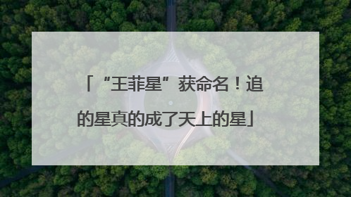 “王菲星”获命名！追的星真的成了天上的星