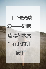 “琉光璃彩——淄博琉璃艺术展”在北京开展