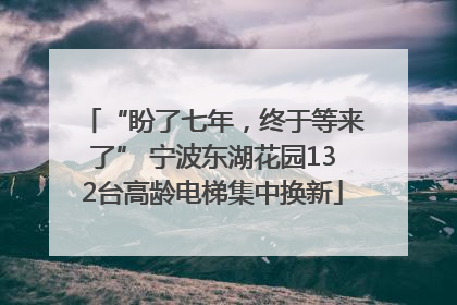 “盼了七年，终于等来了” 宁波东湖花园132台高龄电梯集中换新