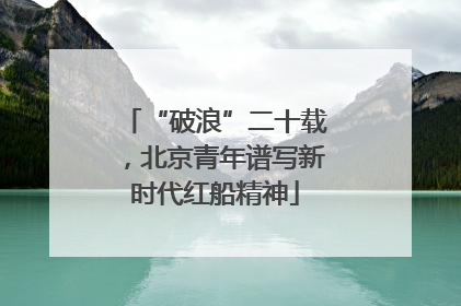 “破浪”二十载，北京青年谱写新时代红船精神