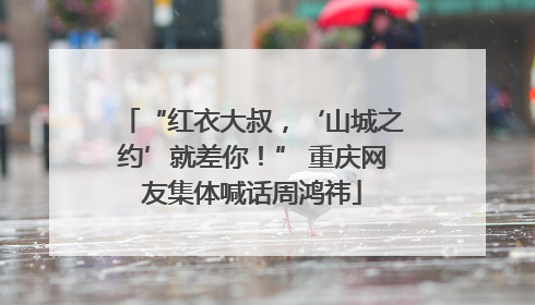 “红衣大叔，‘山城之约’就差你！” 重庆网友集体喊话周鸿祎