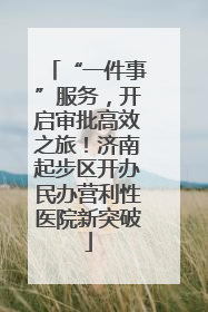 “一件事”服务，开启审批高效之旅！济南起步区开办民办营利性医院新突破