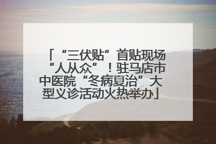 “三伏贴”首贴现场“人从众”！驻马店市中医院“冬病夏治”大型义诊活动火热举办