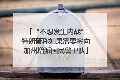 “不想发生内战” 特朗普称如果需要将向加州增派国民警卫队