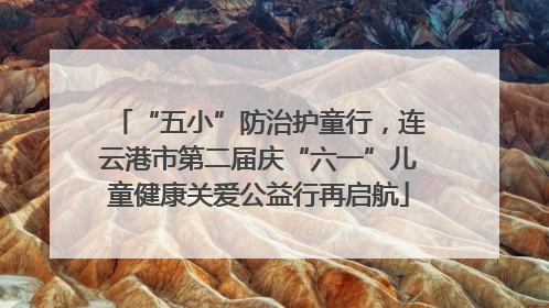 “五小”防治护童行，连云港市第二届庆“六一”儿童健康关爱公益行再启航