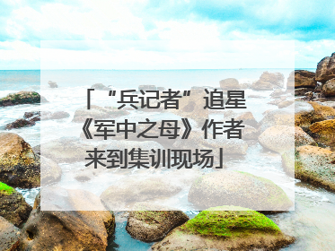 “兵记者”追星《军中之母》作者来到集训现场