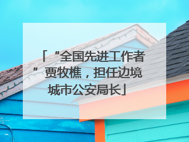 “全国先进工作者”贾牧樵，担任边境城市公安局长