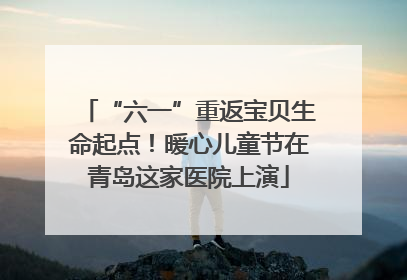“六一”重返宝贝生命起点！暖心儿童节在青岛这家医院上演