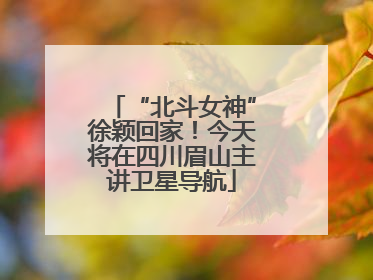 “北斗女神”徐颖回家！今天将在四川眉山主讲卫星导航
