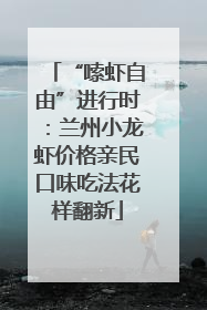 “嗦虾自由”进行时：兰州小龙虾价格亲民口味吃法花样翻新