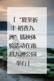 “夏至祈丰·稻香九洲”插秧体验活动在南昌九洲公园举行