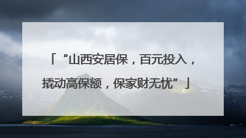 “山西安居保，百元投入，撬动高保额，保家财无忧”