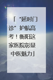 “延时门诊”护航高考！衡阳这家医院彰显中医魅力