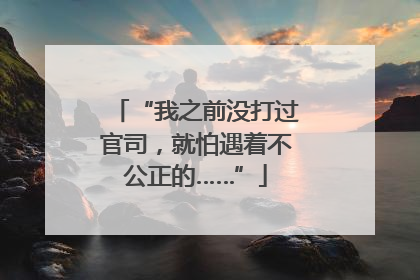 “我之前没打过官司，就怕遇着不公正的……”