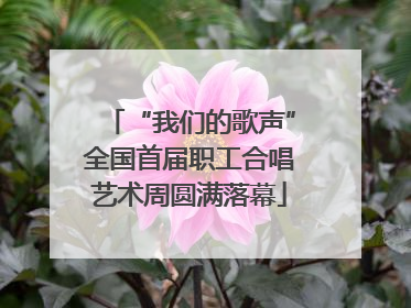 “我们的歌声”全国首届职工合唱艺术周圆满落幕