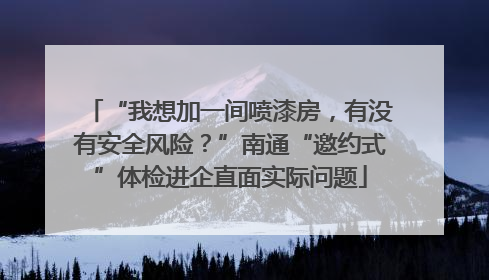 “我想加一间喷漆房，有没有安全风险？”南通“邀约式”体检进企直面实际问题