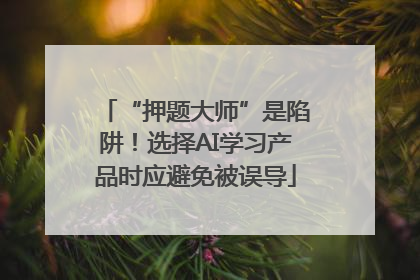 “押题大师”是陷阱！选择AI学习产品时应避免被误导