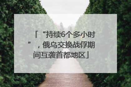 “持续6个多小时”，俄乌交换战俘期间互袭首都地区