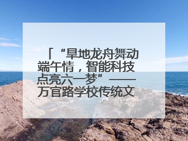 “旱地龙舟舞动端午情，智能科技点亮六一梦”——万官路学校传统文化与科技创新交融的精彩盛宴