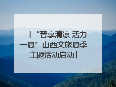 “晋享清凉 活力一夏”山西文旅夏季主题活动启动