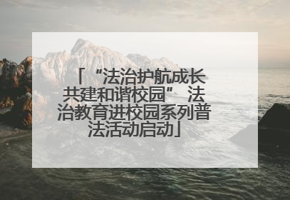 “法治护航成长 共建和谐校园” 法治教育进校园系列普法活动启动