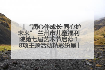“润心伴成长·同心护未来” 兰州市儿童福利院第七届艺术节启幕 18项主题活动精彩纷呈