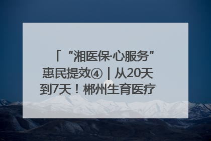 “湘医保·心服务”惠民提效④｜从20天到7天！郴州生育医疗费报销大提速