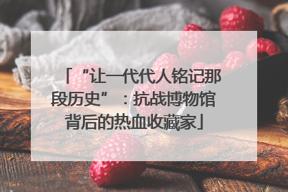 “让一代代人铭记那段历史”：抗战博物馆背后的热血收藏家
