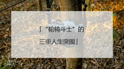 “轮椅斗士”的三重人生突围