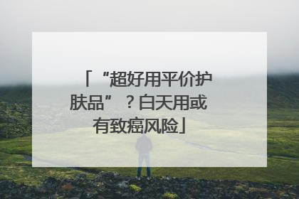 “超好用平价护肤品”？白天用或有致癌风险