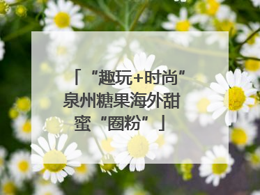 “趣玩+时尚” 泉州糖果海外甜蜜“圈粉”