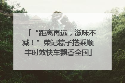 “距离再远，滋味不减！”荣记粽子搭乘顺丰时效快车飘香全国