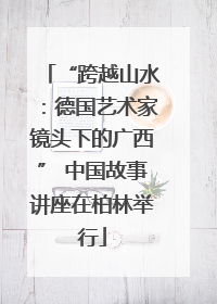 “跨越山水：德国艺术家镜头下的广西” 中国故事讲座在柏林举行