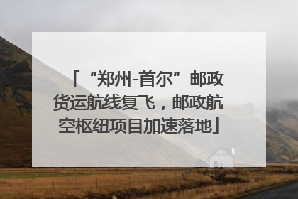 “郑州-首尔”邮政货运航线复飞，邮政航空枢纽项目加速落地