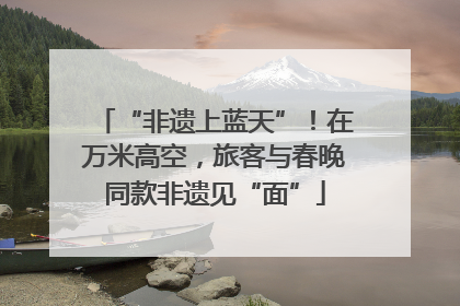 “非遗上蓝天”！在万米高空，旅客与春晚同款非遗见“面”