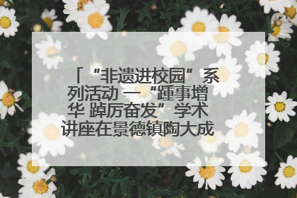 “非遗进校园”系列活动 一“踵事增华 踔厉奋发”学术讲座在景德镇陶大成功举办（图）