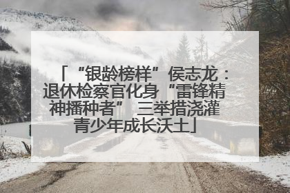 “银龄榜样”侯志龙：退休检察官化身“雷锋精神播种者” 三举措浇灌青少年成长沃土