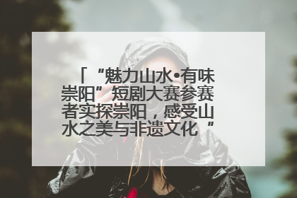 “魅力山水•有味崇阳”短剧大赛参赛者实探崇阳，感受山水之美与非遗文化“提琴戏”魅力
