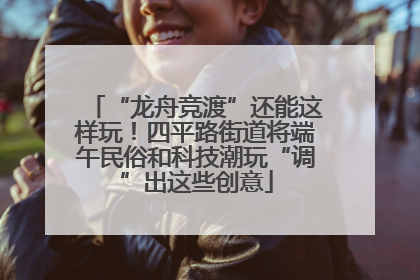 “龙舟竞渡”还能这样玩！四平路街道将端午民俗和科技潮玩“调”出这些创意