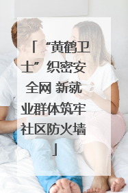 “黄鹤卫士”织密安全网 新就业群体筑牢社区防火墙