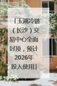 玉湖冷链（长沙）交易中心全面封顶，预计2026年投入使用