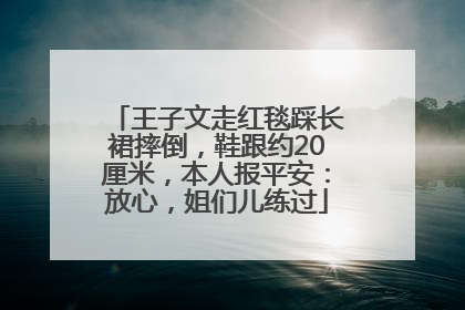 王子文走红毯踩长裙摔倒，鞋跟约20厘米，本人报平安：放心，姐们儿练过